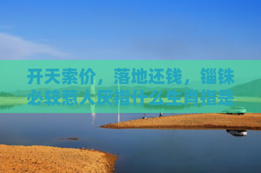 开天索价，落地还钱，锱铢必较惹人厌指什么生肖指是打一什么生肖，普及星座常识