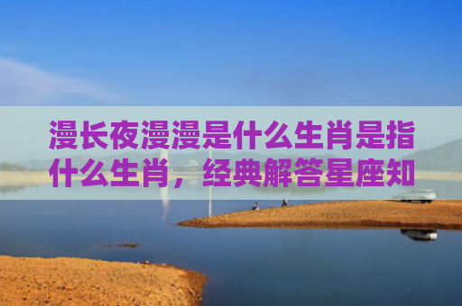 漫长夜漫漫是什么生肖是指什么生肖，经典解答星座知识