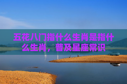 五花八门指什么生肖是指什么生肖，普及星座常识