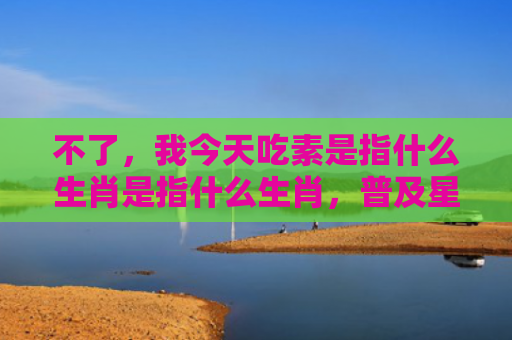 不了，我今天吃素是指什么生肖是指什么生肖，普及星座常识