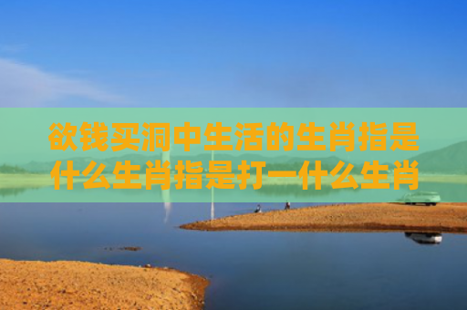欲钱买洞中生活的生肖指是什么生肖指是打一什么生肖，重点解答星座释义