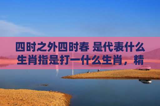 四时之外四时春 是代表什么生肖指是打一什么生肖，精选星座解释