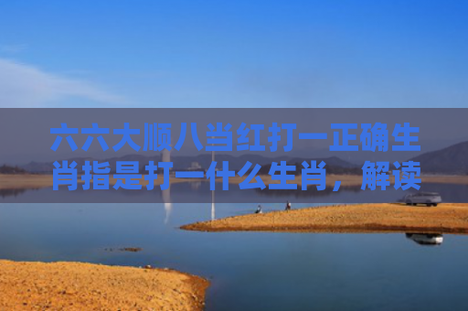 六六大顺八当红打一正确生肖指是打一什么生肖，解读星座知识