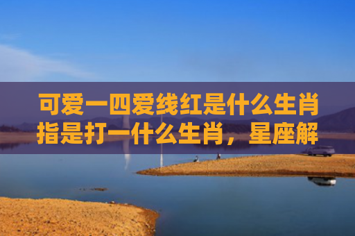 可爱一四爱线红是什么生肖指是打一什么生肖，星座解读落实