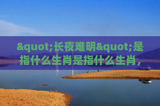 "长夜难明"是指什么生肖是指什么生肖，精选星座解释