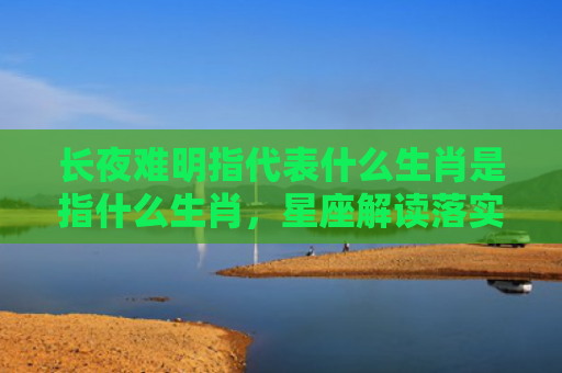 长夜难明指代表什么生肖是指什么生肖，星座解读落实