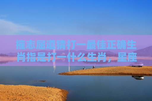摧志屈道猜打一最佳正确生肖指是打一什么生肖，星座解读落实