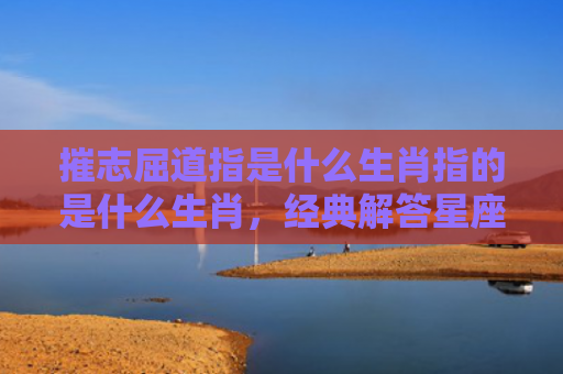 摧志屈道指是什么生肖指的是什么生肖，经典解答星座知识