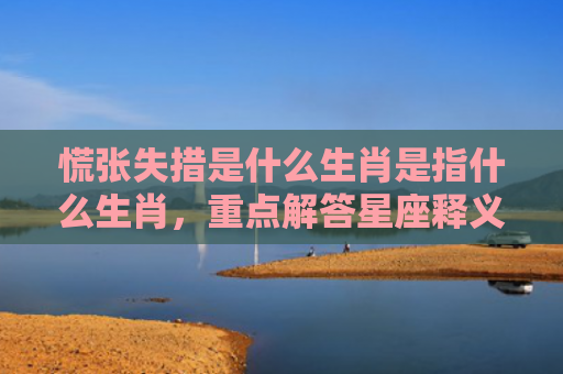 慌张失措是什么生肖是指什么生肖，重点解答星座释义