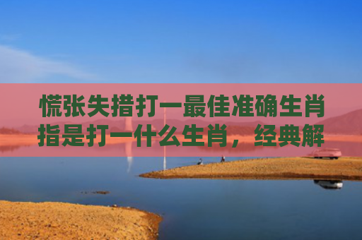 慌张失措打一最佳准确生肖指是打一什么生肖，经典解答星座知识