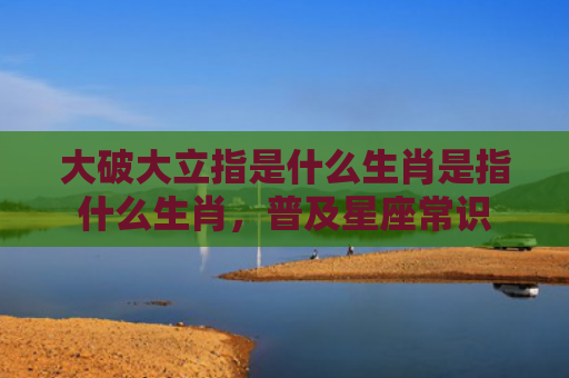 大破大立指是什么生肖是指什么生肖，普及星座常识