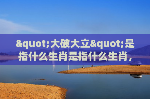 "大破大立"是指什么生肖是指什么生肖，经典解答星座知识