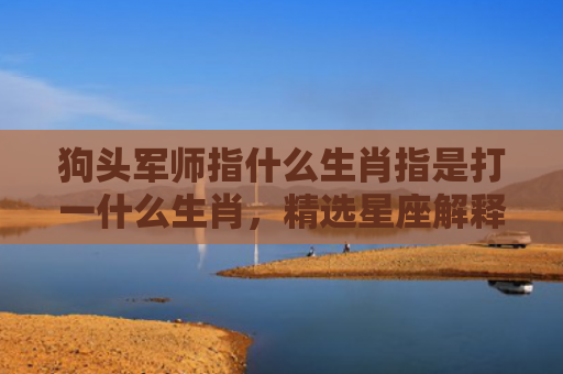狗头军师指什么生肖指是打一什么生肖，精选星座解释