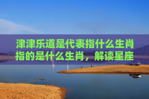 津津乐道是代表指什么生肖指的是什么生肖，解读星座知识