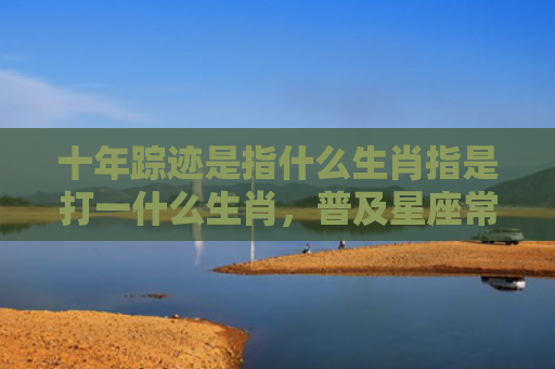 十年踪迹是指什么生肖指是打一什么生肖，普及星座常识