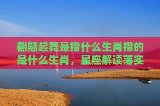 翩翩起舞是指什么生肖指的是什么生肖，星座解读落实