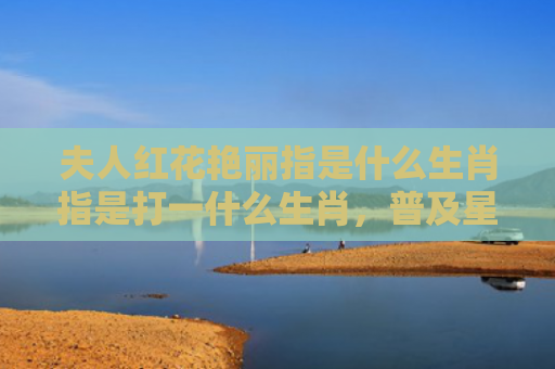 夫人红花艳丽指是什么生肖指是打一什么生肖，普及星座常识