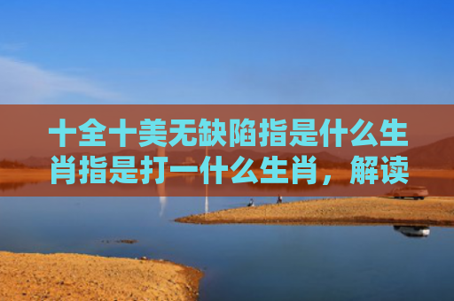 十全十美无缺陷指是什么生肖指是打一什么生肖，解读星座知识