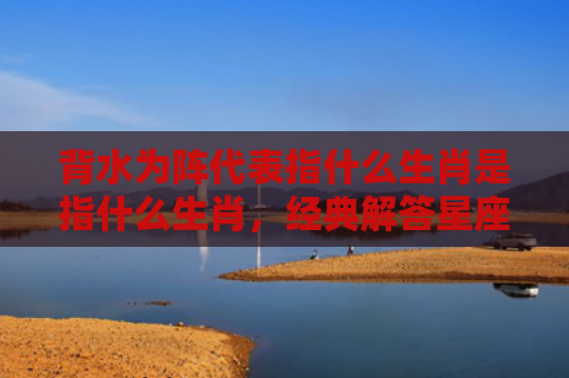 背水为阵代表指什么生肖是指什么生肖，经典解答星座知识