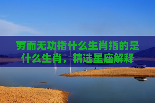劳而无功指什么生肖指的是什么生肖，精选星座解释