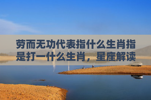 劳而无功代表指什么生肖指是打一什么生肖，星座解读落实
