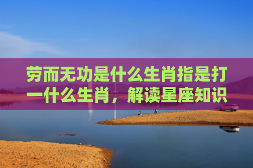 劳而无功是什么生肖指是打一什么生肖，解读星座知识