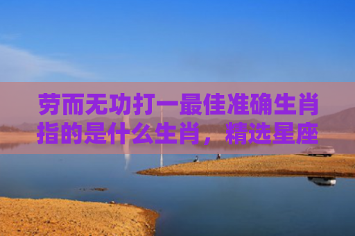 劳而无功打一最佳准确生肖指的是什么生肖，精选星座解释