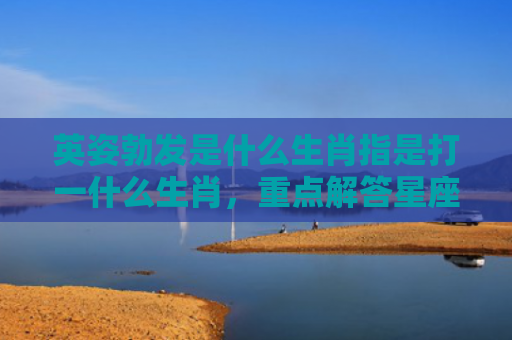 英姿勃发是什么生肖指是打一什么生肖，重点解答星座释义