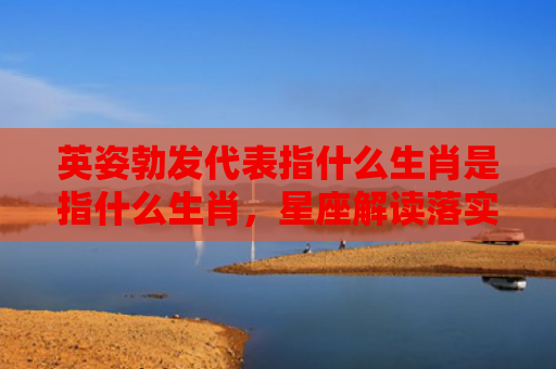 英姿勃发代表指什么生肖是指什么生肖，星座解读落实