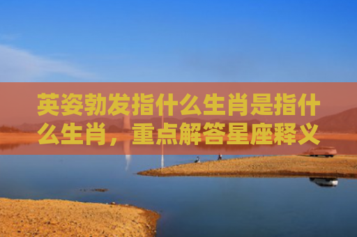 英姿勃发指什么生肖是指什么生肖，重点解答星座释义