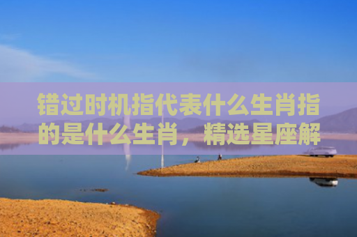 错过时机指代表什么生肖指的是什么生肖，精选星座解释