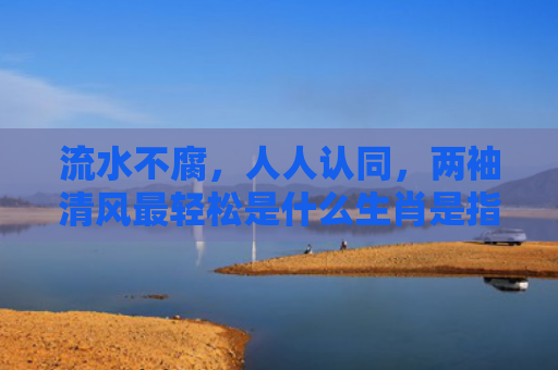 流水不腐，人人认同，两袖清风最轻松是什么生肖是指什么生肖，普及星座常识