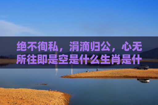 绝不徇私，涓滴归公，心无所往即是空是什么生肖是什么生肖指是打一什么生肖，普及星座常识