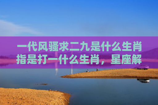 一代风骚求二九是什么生肖指是打一什么生肖，星座解读落实