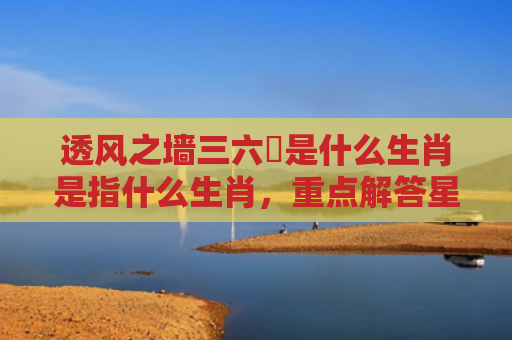 透风之墙三六補是什么生肖是指什么生肖，重点解答星座释义