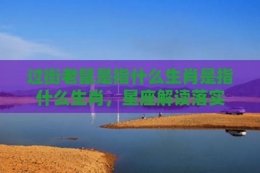 过街老鼠是指什么生肖是指什么生肖，星座解读落实