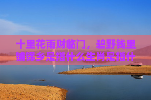 十里花雨财临门，碧野钱里铺锦乡是指什么生肖是指什么生肖，精选星座解释