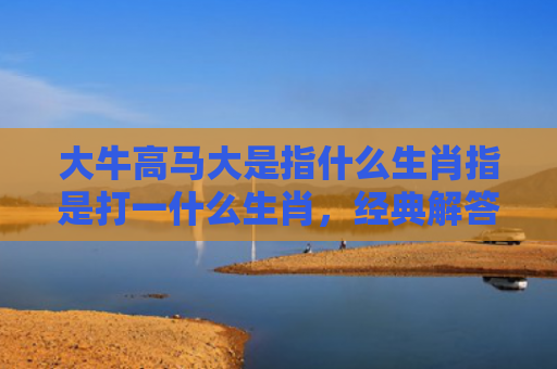 大牛高马大是指什么生肖指是打一什么生肖，经典解答星座知识