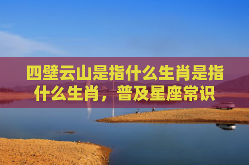 四壁云山是指什么生肖是指什么生肖，普及星座常识