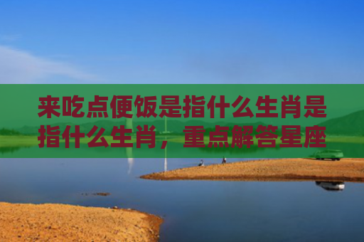 来吃点便饭是指什么生肖是指什么生肖，重点解答星座释义