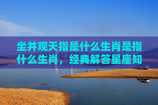 坐井观天指是什么生肖是指什么生肖，经典解答星座知识