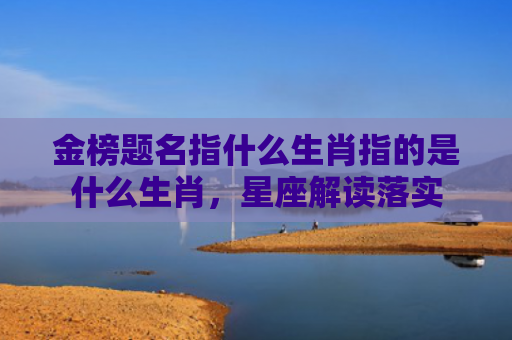 金榜题名指什么生肖指的是什么生肖，星座解读落实