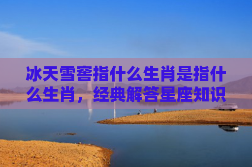 冰天雪窖指什么生肖是指什么生肖，经典解答星座知识