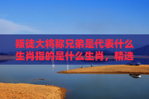叛徒大将称兄弟是代表什么生肖指的是什么生肖，精选星座解释