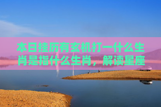 本日挂历有玄机打一什么生肖是指什么生肖，解读星座知识