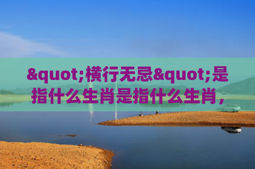 "横行无忌"是指什么生肖是指什么生肖，重点解答星座释义