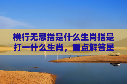 横行无忌指是什么生肖指是打一什么生肖，重点解答星座释义