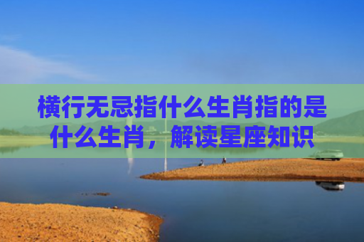 横行无忌指什么生肖指的是什么生肖，解读星座知识