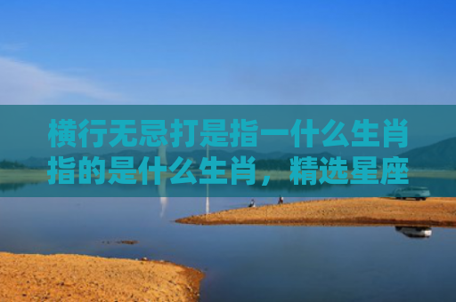 横行无忌打是指一什么生肖指的是什么生肖，精选星座解释