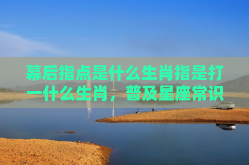 幕后指点是什么生肖指是打一什么生肖，普及星座常识